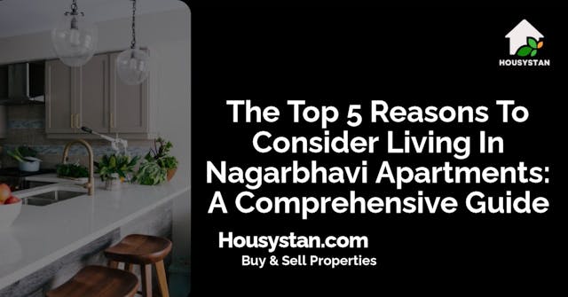 The Top 5 Reasons To Consider Living In Nagarbhavi Apartments: A Comprehensive Guide
